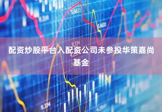 配资炒股平台入配资公司未参投华策嘉尚基金