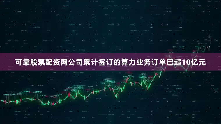 可靠股票配资网公司累计签订的算力业务订单已超10亿元