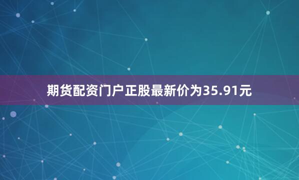 期货配资门户正股最新价为35.91元
