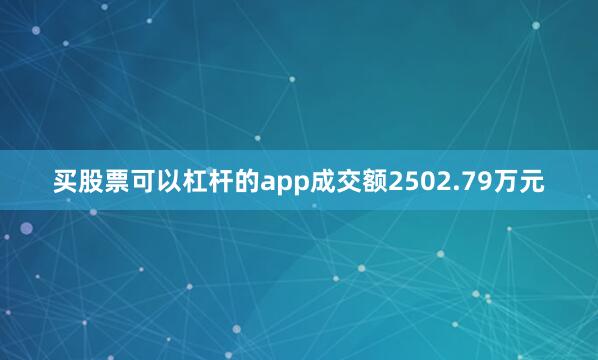 买股票可以杠杆的app成交额2502.79万元