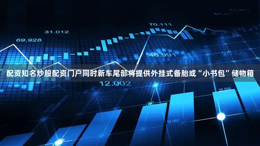 配资知名炒股配资门户同时新车尾部将提供外挂式备胎或“小书包”储物箱