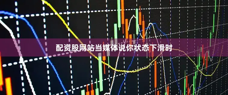 配资股网站当媒体说你状态下滑时
